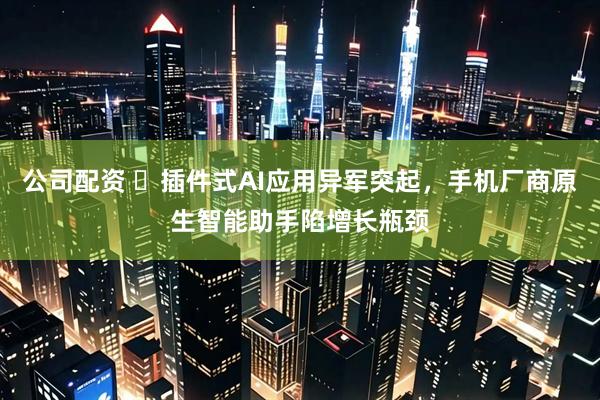 公司配资 ‌插件式AI应用异军突起，手机厂商原生智能助手陷增长瓶颈