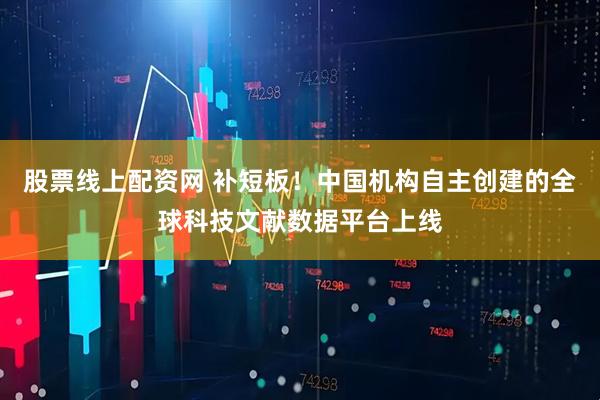 股票线上配资网 补短板！中国机构自主创建的全球科技文献数据平台上线