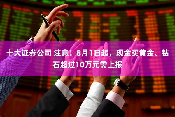 十大证券公司 注意！8月1日起，现金买黄金、钻石超过10万元需上报