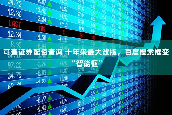 可查证券配资查询 十年来最大改版，百度搜索框变“智能框”