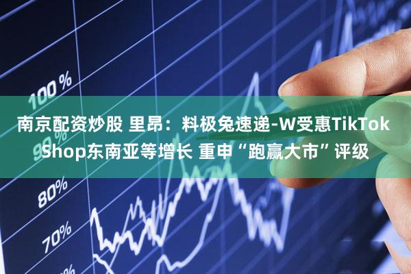 南京配资炒股 里昂：料极兔速递-W受惠TikTok Shop东南亚等增长 重申“跑赢大市”评级