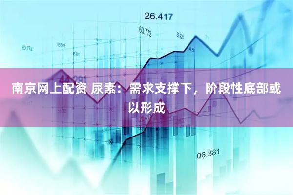 南京网上配资 尿素：需求支撑下，阶段性底部或以形成