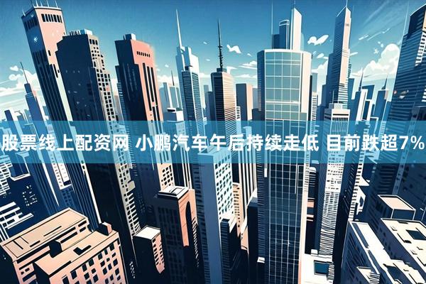 股票线上配资网 小鹏汽车午后持续走低 目前跌超7%