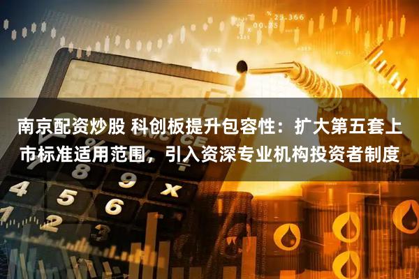 南京配资炒股 科创板提升包容性：扩大第五套上市标准适用范围，引入资深专业机构投资者制度