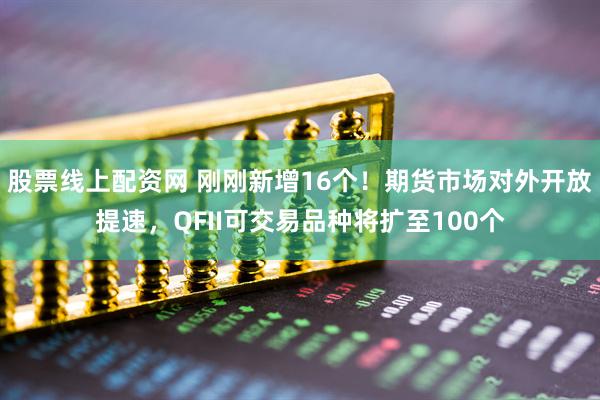 股票线上配资网 刚刚新增16个！期货市场对外开放提速，QFII可交易品种将扩至100个