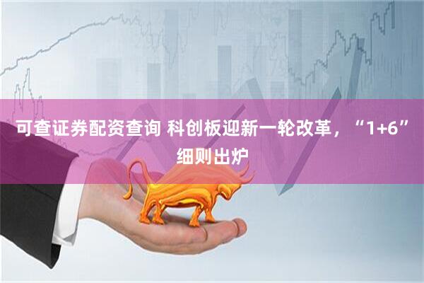可查证券配资查询 科创板迎新一轮改革，“1+6”细则出炉