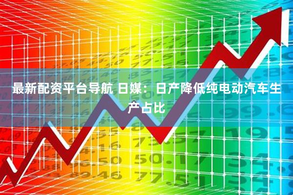 最新配资平台导航 日媒：日产降低纯电动汽车生产占比