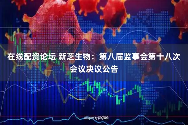 在线配资论坛 新芝生物：第八届监事会第十八次会议决议公告
