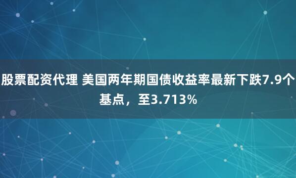 股票配资代理 美国两年期国债收益率最新下跌7.9个基点，至3.713%