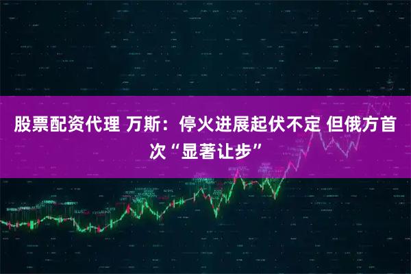 股票配资代理 万斯:停火进展起伏不定 但俄方首次“显著让步”