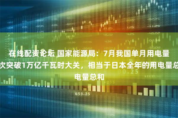 在线配资论坛 国家能源局：7月我国单月用电量首次突破1万亿千瓦时大关，相当于日本全年的用电量总和