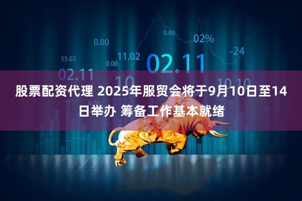 股票配资代理 2025年服贸会将于9月10日至14日举办 筹备工作基本就绪