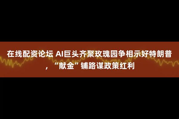 在线配资论坛 AI巨头齐聚玫瑰园争相示好特朗普，“献金”铺路谋政策红利