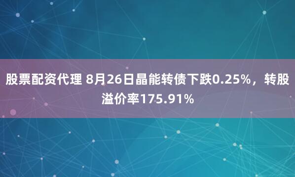 股票配资代理 8月26日晶能转债下跌0.25%,转股溢价率175.91%