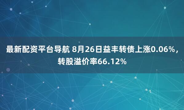 最新配资平台导航 8月26日益丰转债上涨0.06%，转股溢价率66.12%