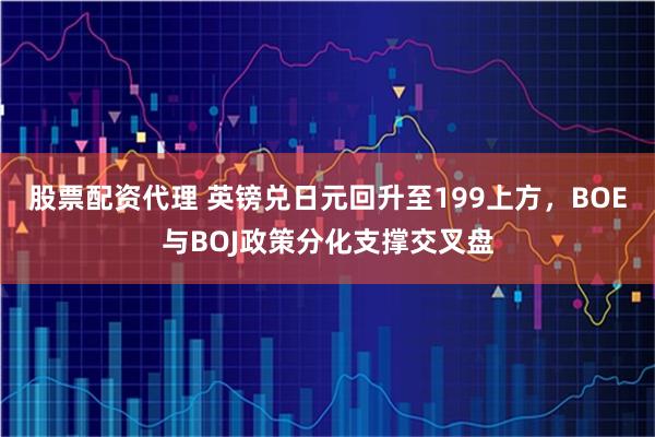 股票配资代理 英镑兑日元回升至199上方，BOE与BOJ政策分化支撑交叉盘