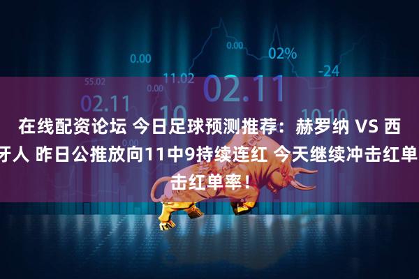 在线配资论坛 今日足球预测推荐:赫罗纳 VS 西班牙人 昨日公推放向11中9持续连红 今天继续冲击红单率!