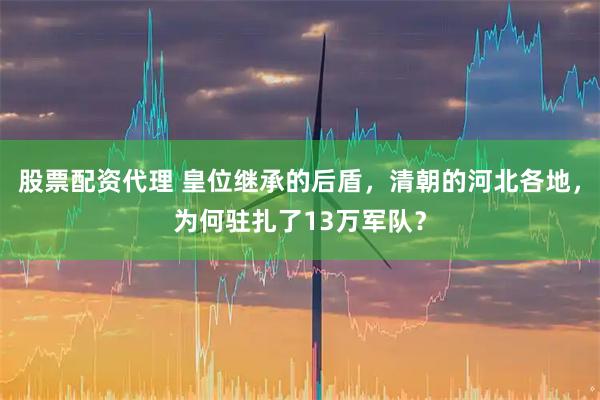 股票配资代理 皇位继承的后盾,清朝的河北各地,为何驻扎了13万军队?