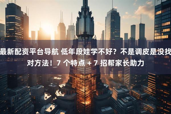 最新配资平台导航 低年段娃学不好？不是调皮是没找对方法！7 个特点 + 7 招帮家长助力