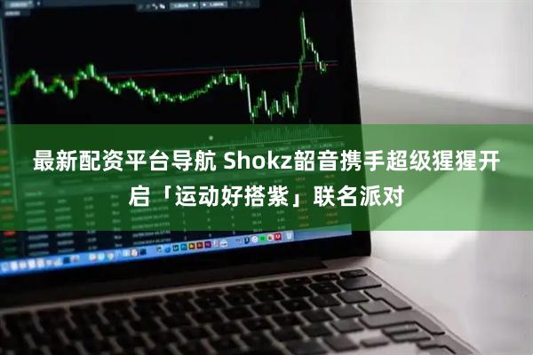 最新配资平台导航 Shokz韶音携手超级猩猩开启「运动好搭紫」联名派对