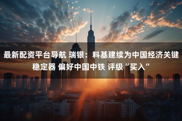 最新配资平台导航 瑞银:料基建续为中国经济关键稳定器 偏好中国中铁 评级“买入”