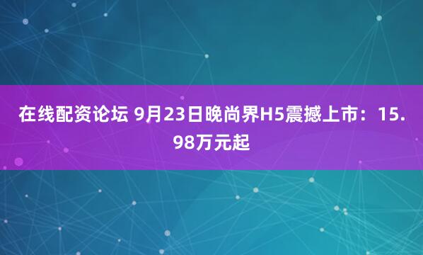 在线配资论坛 9月23日晚尚界H5震撼上市：15.98万元起