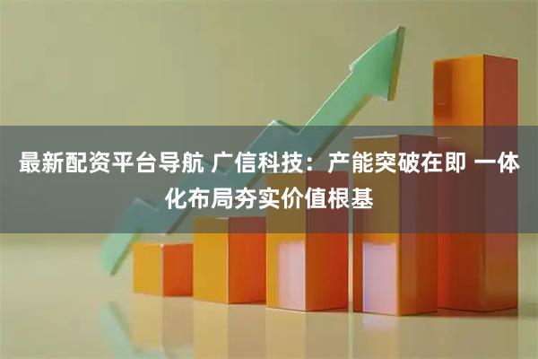 最新配资平台导航 广信科技：产能突破在即 一体化布局夯实价值根基