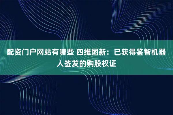 配资门户网站有哪些 四维图新：已获得鉴智机器人签发的购股权证