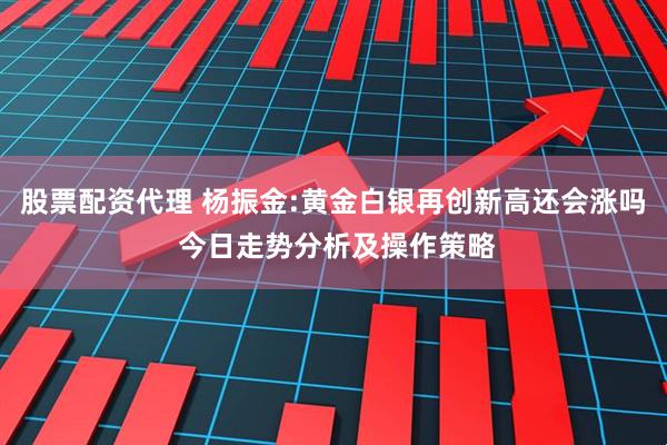 股票配资代理 杨振金:黄金白银再创新高还会涨吗 今日走势分析及操作策略