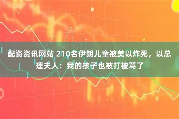配资资讯网站 210名伊朗儿童被美以炸死,以总理夫人:我的孩子也被打被骂了