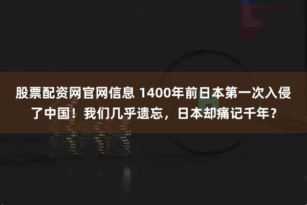 股票配资网官网信息 1400年前日本第一次入侵了中国!我们几乎遗忘,日本却痛记千年?