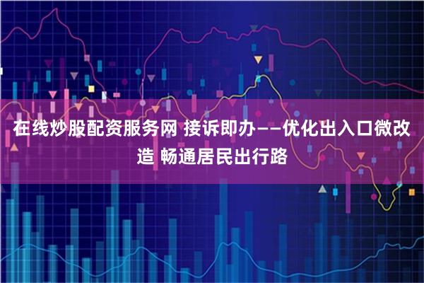 在线炒股配资服务网 接诉即办——优化出入口微改造 畅通居民出行路