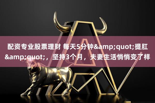 配资专业股票理财 每天5分钟"提肛"，坚持3个月，夫妻生活悄悄变了样