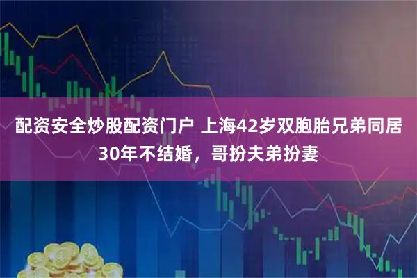 配资安全炒股配资门户 上海42岁双胞胎兄弟同居30年不结婚，哥扮夫弟扮妻