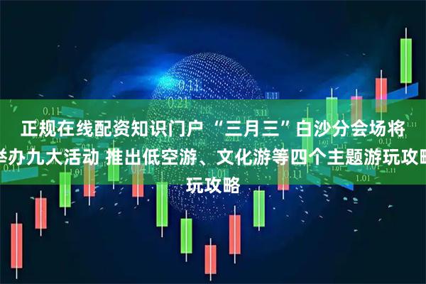 正规在线配资知识门户 “三月三”白沙分会场将举办九大活动 推出低空游、文化游等四个主题游玩攻略