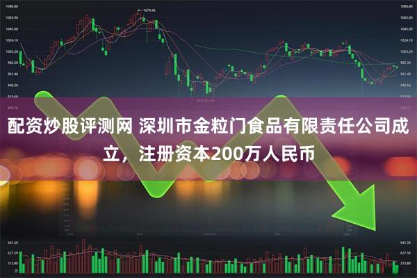 配资炒股评测网 深圳市金粒门食品有限责任公司成立,注册资本200万人民币
