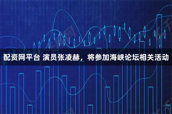 配资网平台 演员张凌赫，将参加海峡论坛相关活动