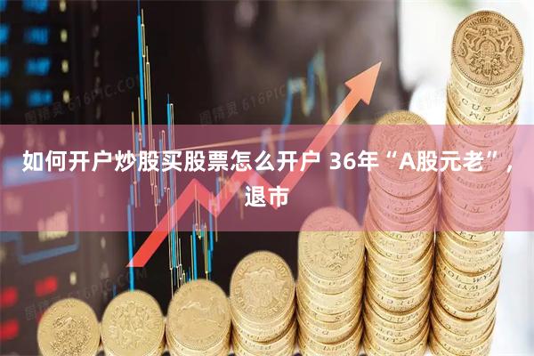 如何开户炒股买股票怎么开户 36年“A股元老”，退市