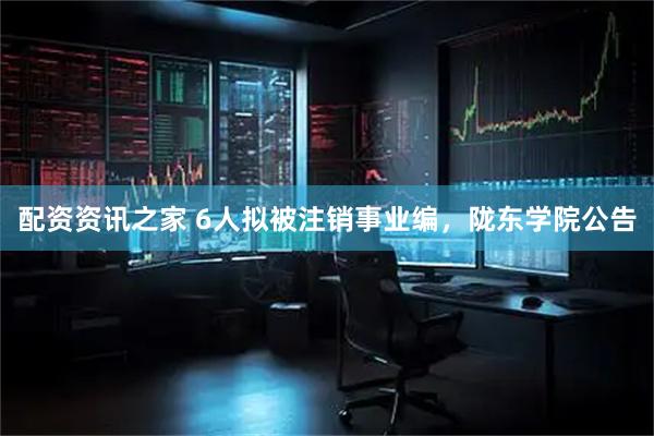 配资资讯之家 6人拟被注销事业编，陇东学院公告