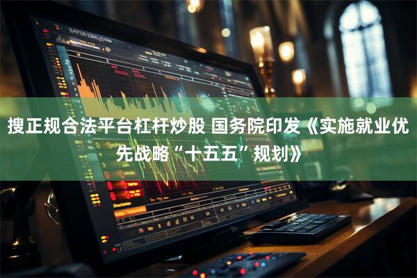 搜正规合法平台杠杆炒股 国务院印发《实施就业优先战略“十五五”规划》