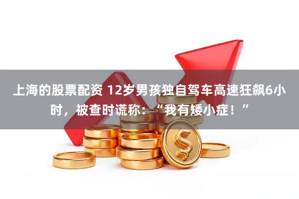 上海的股票配资 12岁男孩独自驾车高速狂飙6小时，被查时谎称：“我有矮小症！”
