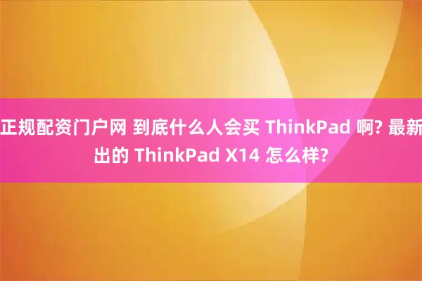 正规配资门户网 到底什么人会买 ThinkPad 啊? 最新出的 ThinkPad X14 怎么样?