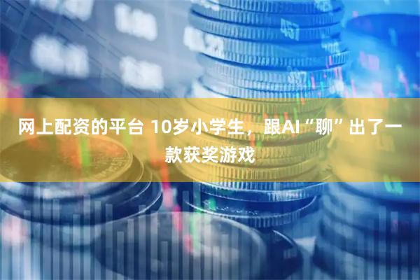 网上配资的平台 10岁小学生，跟AI“聊”出了一款获奖游戏