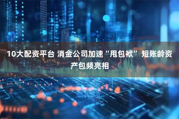 10大配资平台 消金公司加速“甩包袱” 短账龄资产包频亮相